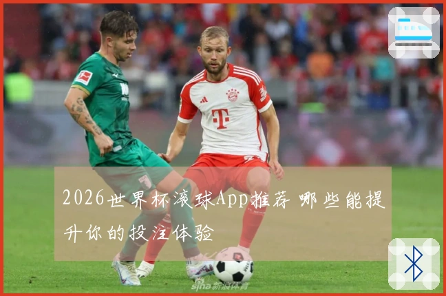 2026世界杯滚球App推荐 哪些能提升你的投注体验