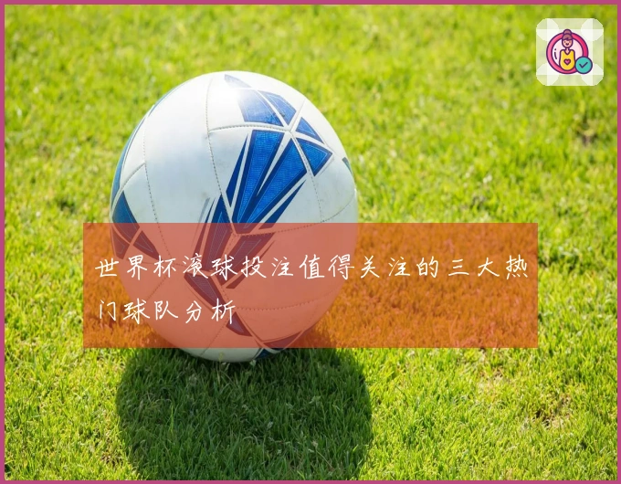 世界杯滚球投注值得关注的三大热门球队分析