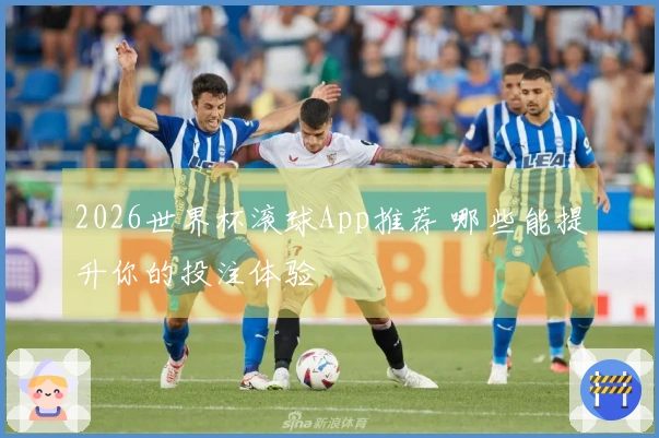 2026世界杯滚球App推荐 哪些能提升你的投注体验