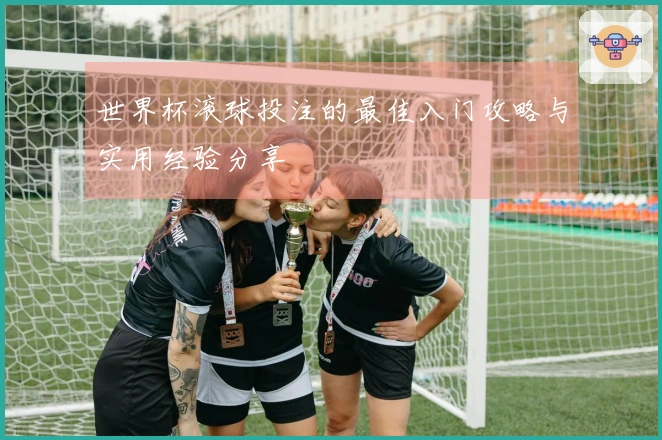 世界杯滚球投注的最佳入门攻略与实用经验分享
