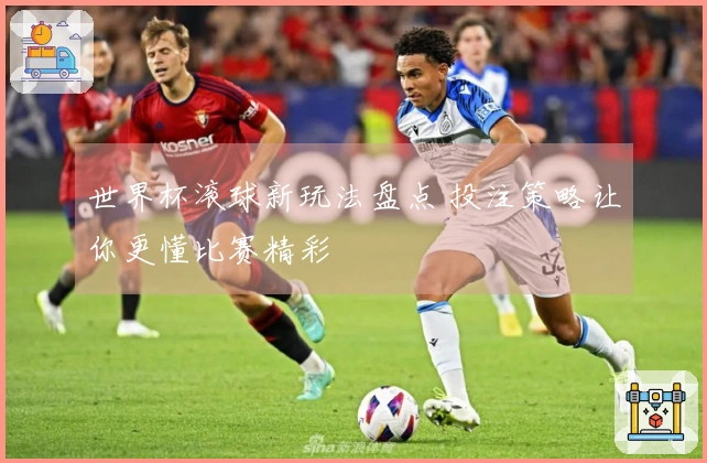 世界杯滚球新玩法盘点 投注策略让你更懂比赛精彩