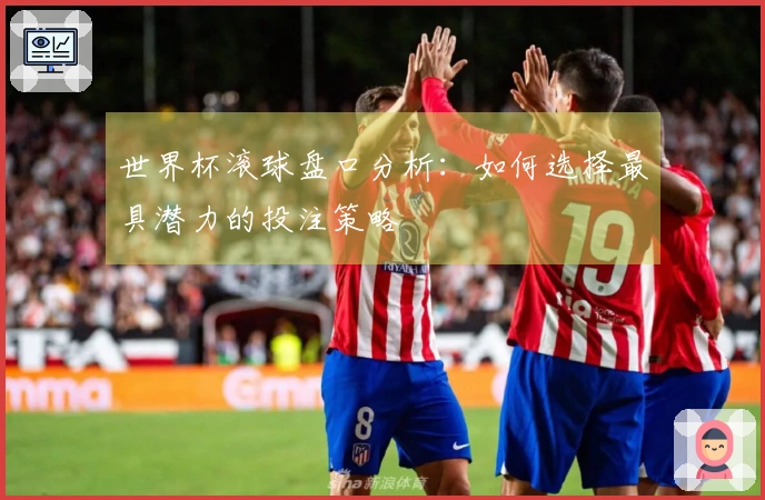 世界杯滚球盘口分析：如何选择最具潜力的投注策略