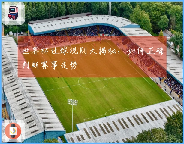 世界杯让球规则大揭秘，如何正确判断赛事走势