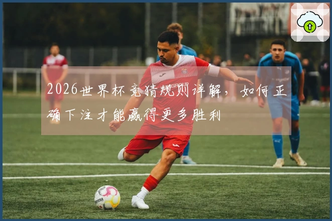 2026世界杯竞猜规则详解，如何正确下注才能赢得更多胜利