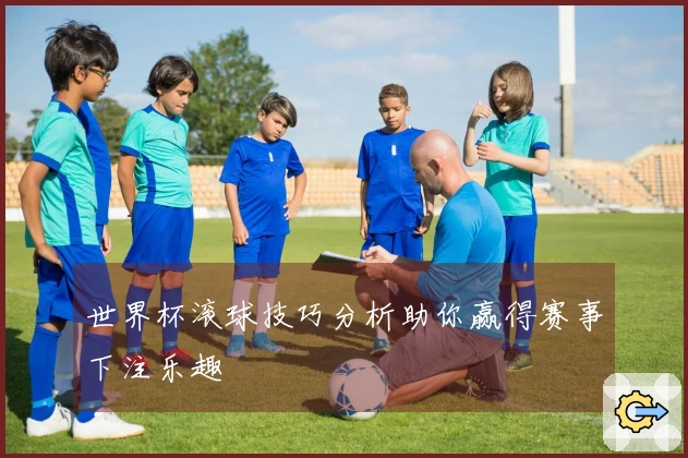 世界杯滚球技巧分析助你赢得赛事下注乐趣