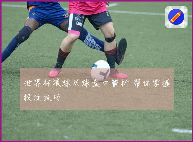 世界杯滚球买球盘口解析 帮你掌握投注技巧