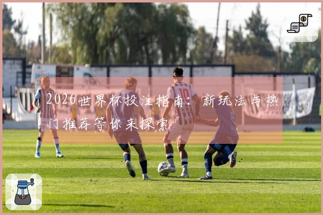 2026世界杯投注指南：新玩法与热门推荐等你来探索