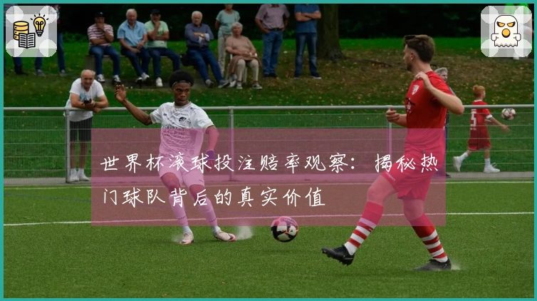 世界杯滚球投注赔率观察：揭秘热门球队背后的真实价值